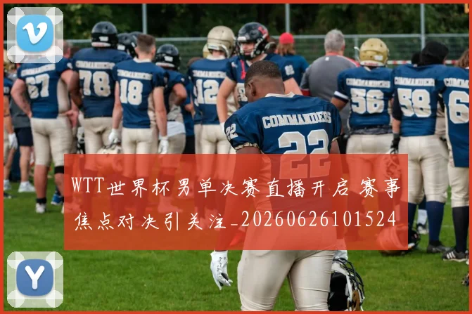 WTT世界杯男单决赛直播开启 赛事焦点对决引关注_20260626101524