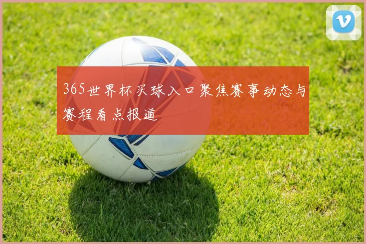 365世界杯买球入口聚焦赛事动态与赛程看点报道
