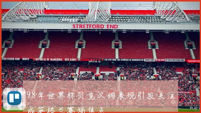 98年世界杯贝克汉姆表现引发关注成英格兰赛场焦点