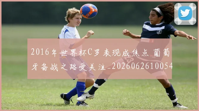 2016年世界杯C罗表现成焦点 葡萄牙备战之路受关注_20260626100543