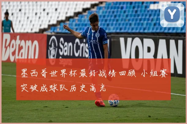 墨西哥世界杯最好战绩回顾 小组赛突破成球队历史高光