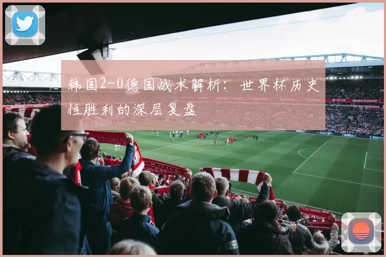 韩国2-0德国战术解析：世界杯历史性胜利的深层复盘