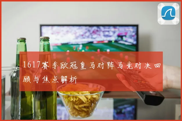 1617赛季欧冠皇马对阵马竞对决回顾与焦点解析