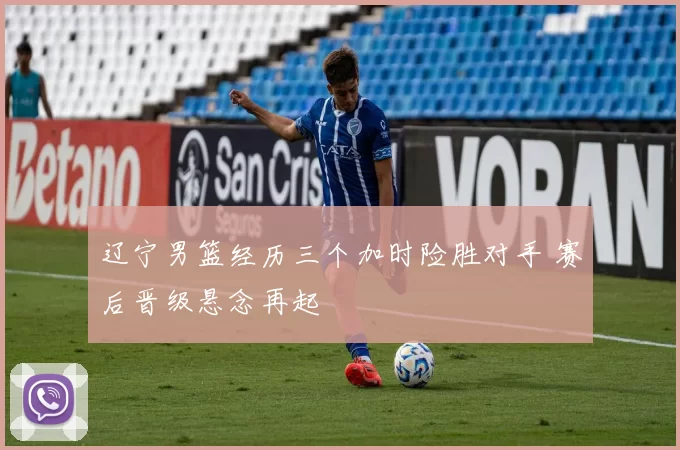 辽宁男篮经历三个加时险胜对手 赛后晋级悬念再起