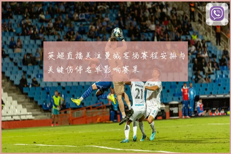 英超直播关注曼城客场赛程安排与关键伤停名单影响赛果