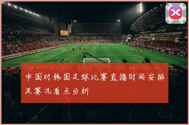 中国对韩国足球比赛直播时间安排及赛况看点分析