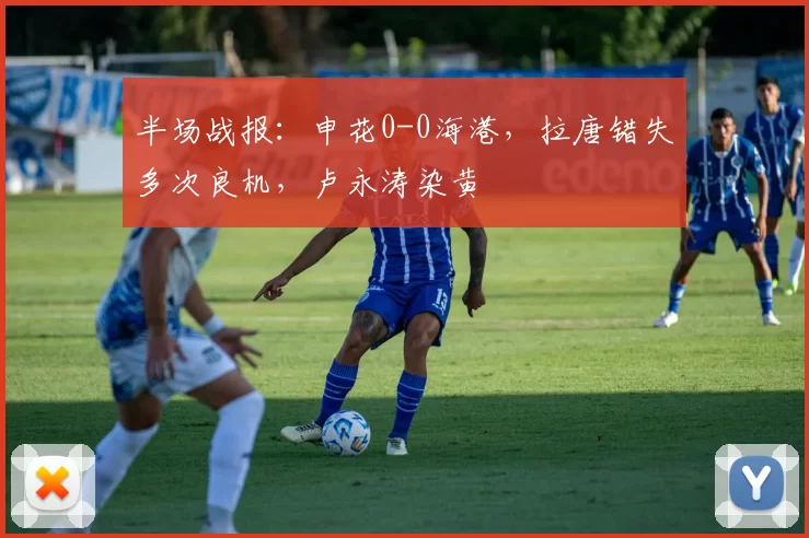 半场战报：申花0-0海港，拉唐错失多次良机，卢永涛染黄