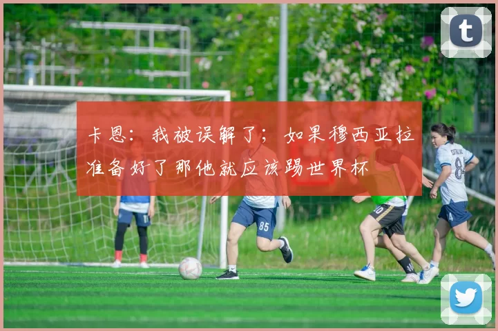 卡恩：我被误解了；如果穆西亚拉准备好了那他就应该踢世界杯