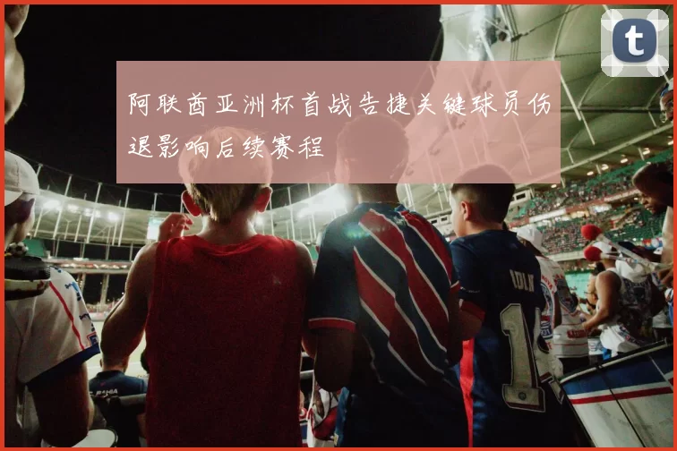 阿联酋亚洲杯首战告捷关键球员伤退影响后续赛程