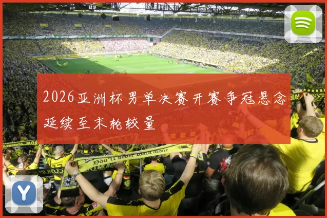 2026亚洲杯男单决赛开赛争冠悬念延续至末轮较量