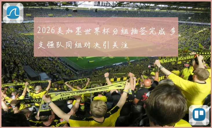 2026美加墨世界杯分组抽签完成 多支强队同组对决引关注