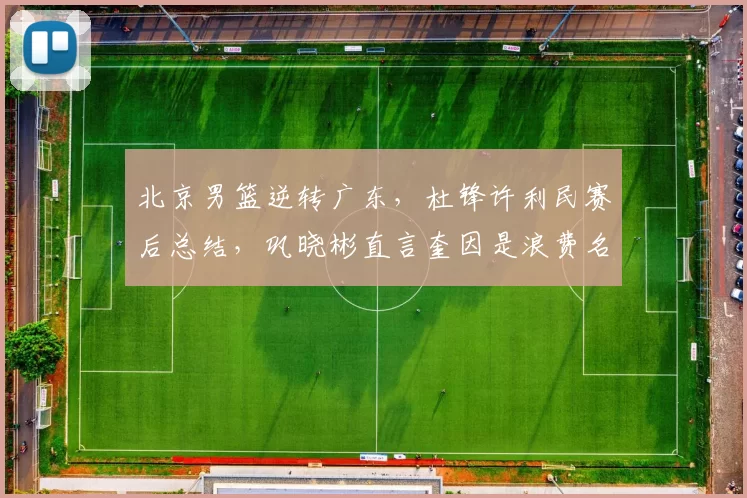 北京男篮逆转广东，杜锋许利民赛后总结，巩晓彬直言奎因是浪费名额_比赛_山东_1