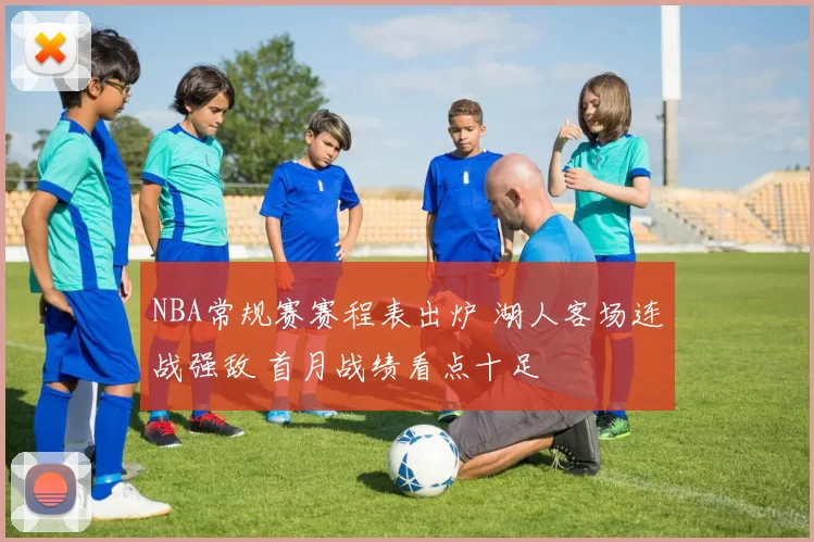 NBA常规赛赛程表出炉 湖人客场连战强敌 首月战绩看点十足