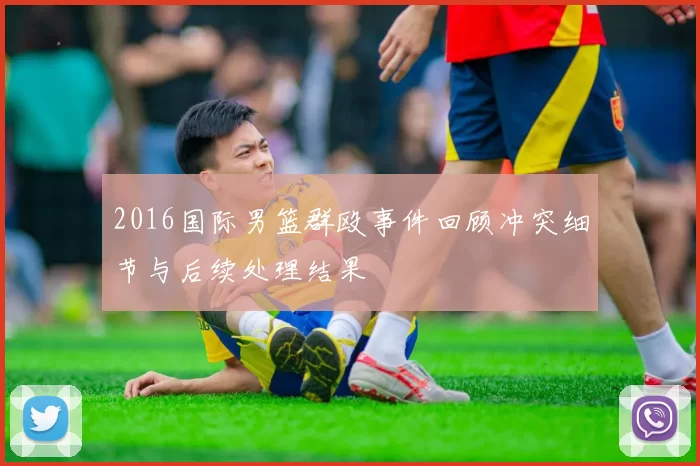 2016国际男篮群殴事件回顾冲突细节与后续处理结果