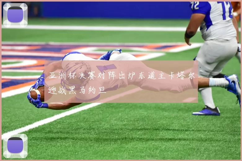 亚洲杯决赛对阵出炉东道主卡塔尔迎战黑马约旦