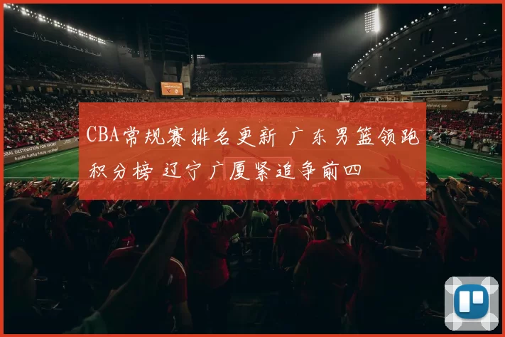 CBA常规赛排名更新 广东男篮领跑积分榜 辽宁广厦紧追争前四