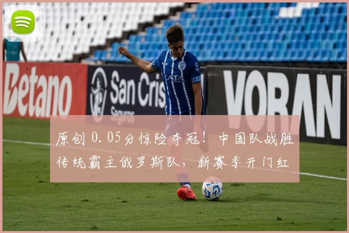 原创 0.05分惊险夺冠！中国队战胜传统霸主俄罗斯队，新赛季开门红