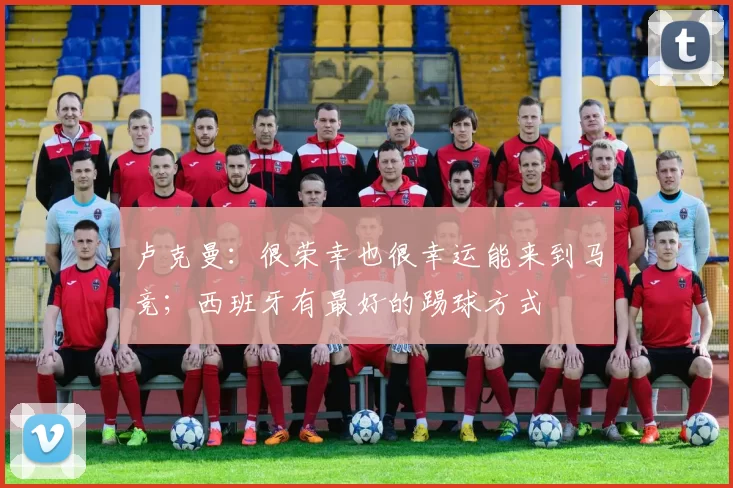 卢克曼：很荣幸也很幸运能来到马竞；西班牙有最好的踢球方式