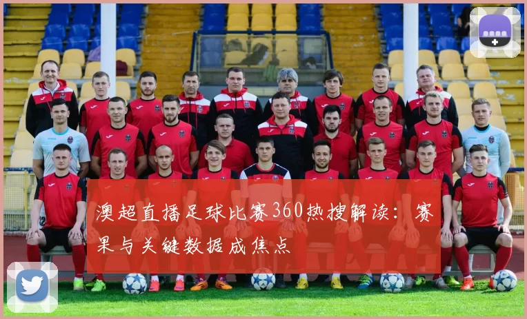 澳超直播足球比赛360热搜解读：赛果与关键数据成焦点