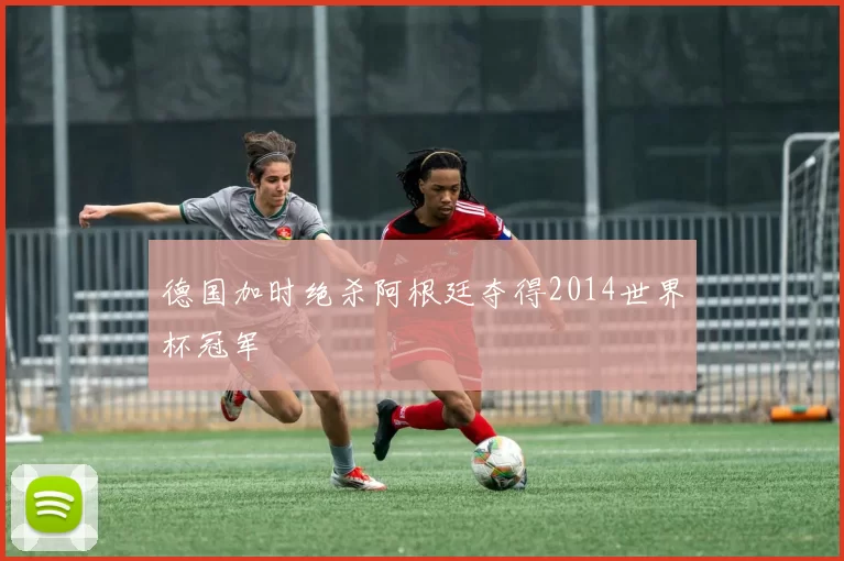 德国加时绝杀阿根廷夺得2014世界杯冠军