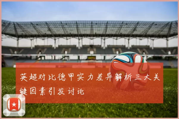 英超对比德甲实力差异解析三大关键因素引发讨论