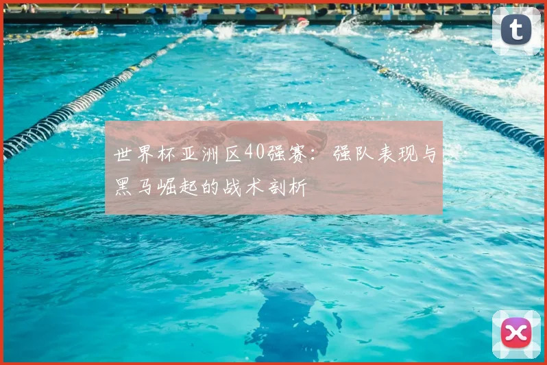 世界杯亚洲区40强赛：强队表现与黑马崛起的战术剖析