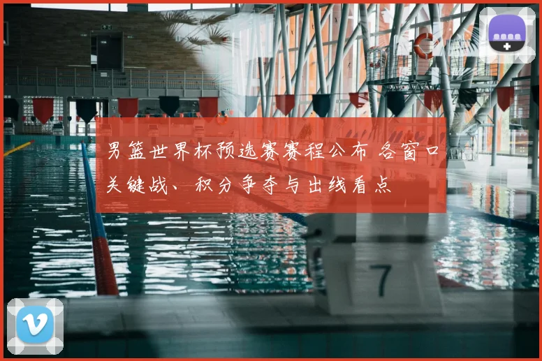 男篮世界杯预选赛赛程公布 各窗口关键战、积分争夺与出线看点