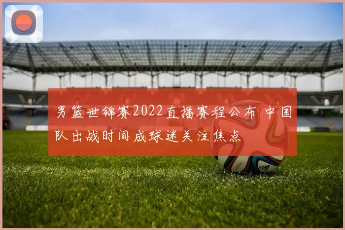 男篮世锦赛2022直播赛程公布 中国队出战时间成球迷关注焦点