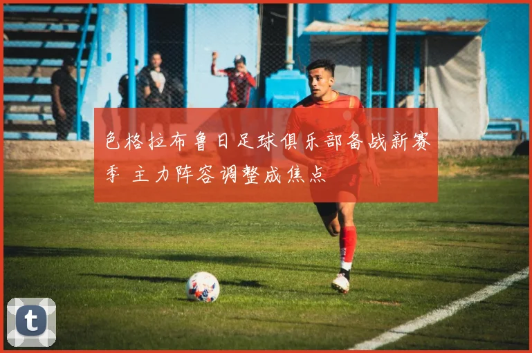 色格拉布鲁日足球俱乐部备战新赛季 主力阵容调整成焦点