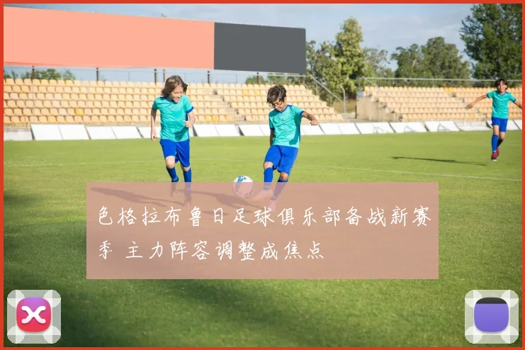 色格拉布鲁日足球俱乐部备战新赛季 主力阵容调整成焦点