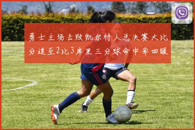 勇士主场击败凯尔特人总决赛大比分追至2比3库里三分球命中率回暖