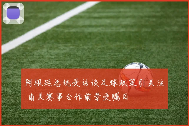 阿根廷总统受访谈足球政策引关注 南美赛事合作前景受瞩目