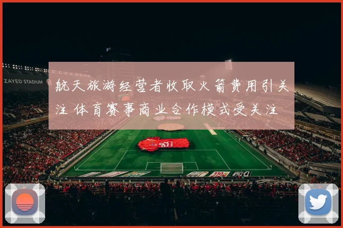 航天旅游经营者收取火箭费用引关注 体育赛事商业合作模式受关注