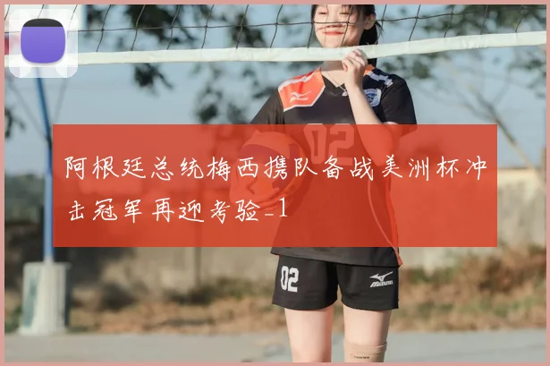 阿根廷总统梅西携队备战美洲杯冲击冠军再迎考验_1